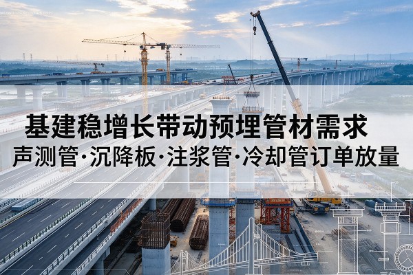 广西基建稳增长带动预埋监测管材需求，声测管、沉降板、注浆管订单持续放量